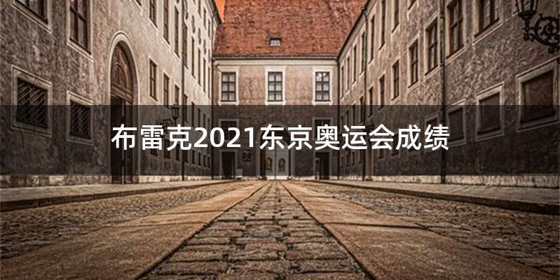 布雷克2021东京奥运会成绩