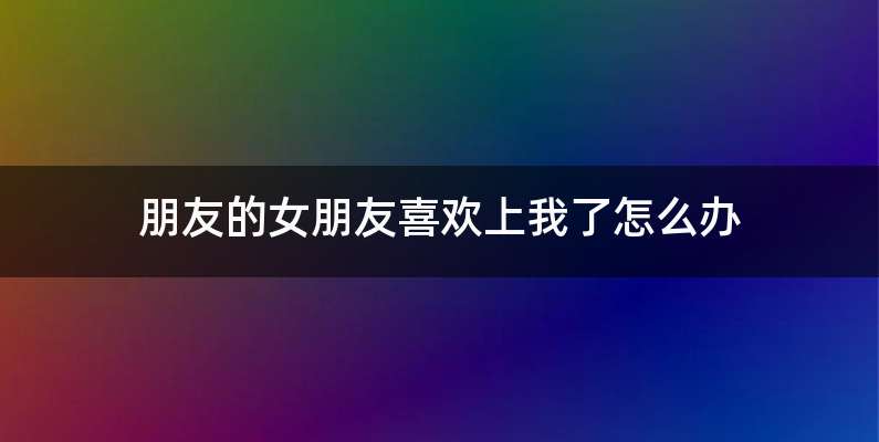 朋友的女朋友喜欢上我了怎么办