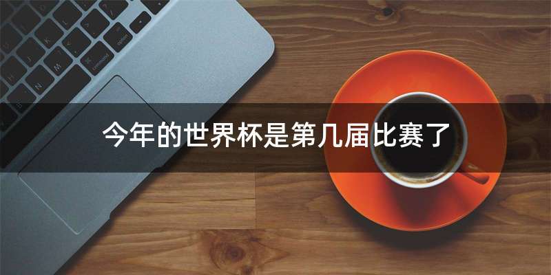 今年的世界杯是第几届比赛了