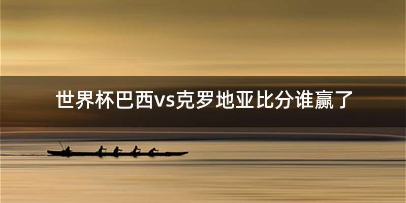 世界杯巴西vs克罗地亚比分谁赢了