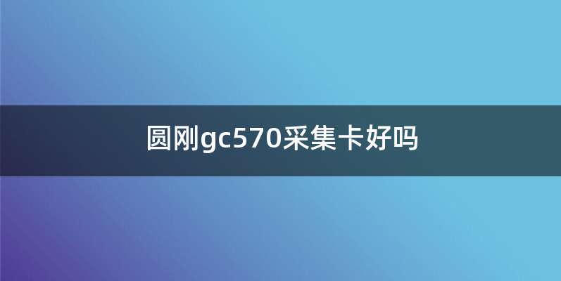 圆刚gc570采集卡好吗