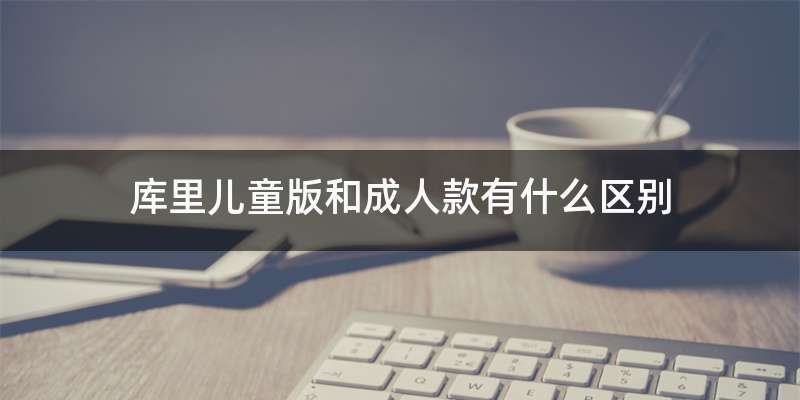 库里儿童版和成人款有什么区别