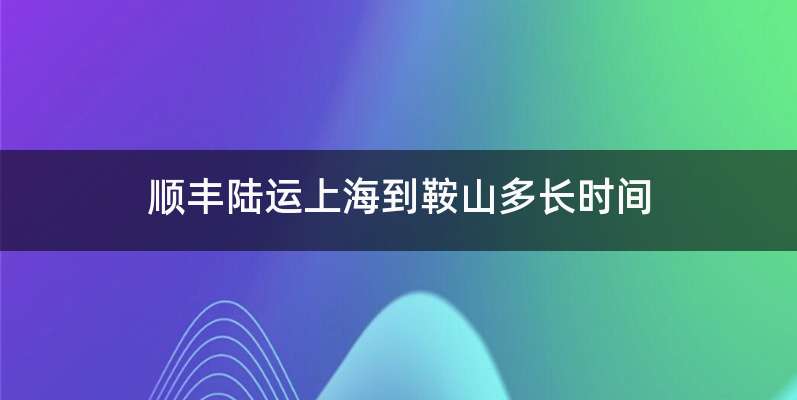 顺丰陆运上海到鞍山多长时间