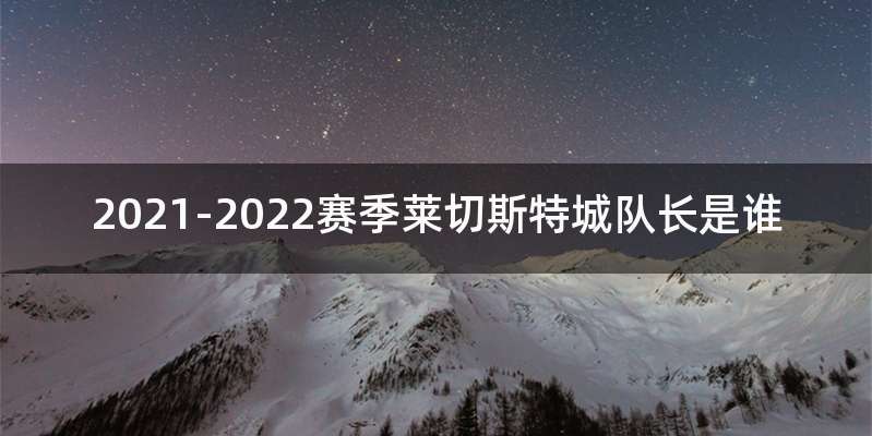 2021-2022赛季莱切斯特城队长是谁