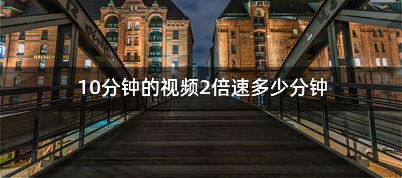 10分钟的视频2倍速多少分钟