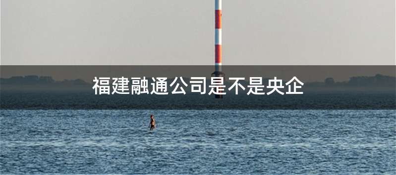 福建融通公司是不是央企