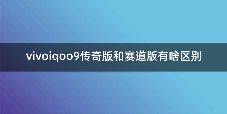 vivoiqoo9传奇版和赛道版有啥区别