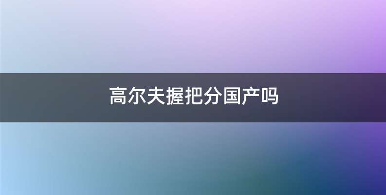 高尔夫握把分国产吗