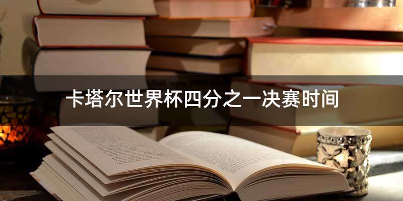 卡塔尔世界杯四分之一决赛时间