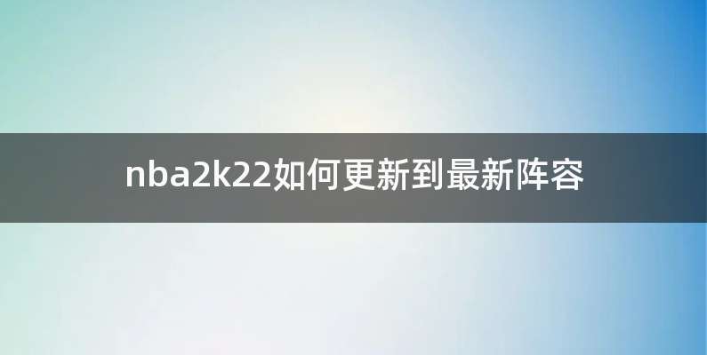 nba2k22如何更新到最新阵容