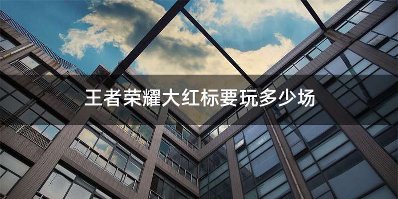 王者荣耀大红标要玩多少场