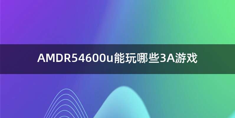 AMDR54600u能玩哪些3A游戏