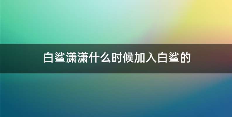 白鲨潇潇什么时候加入白鲨的