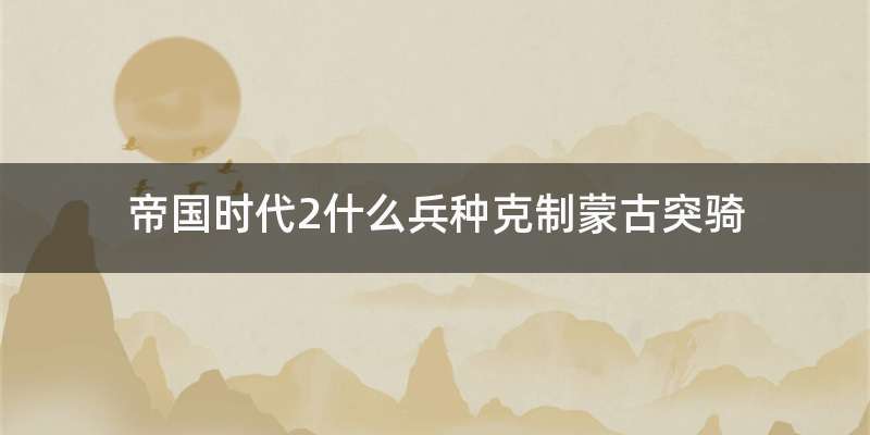 帝国时代2什么兵种克制蒙古突骑