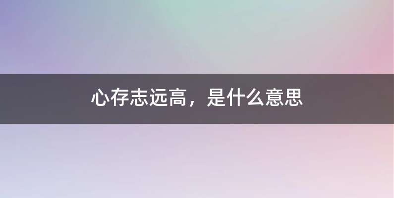 心存志远高，是什么意思