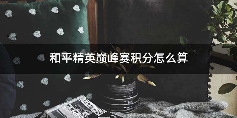 和平精英巅峰赛积分怎么算