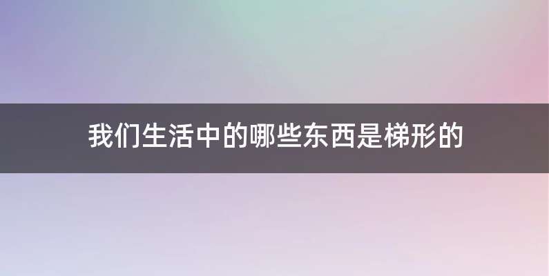 我们生活中的哪些东西是梯形的