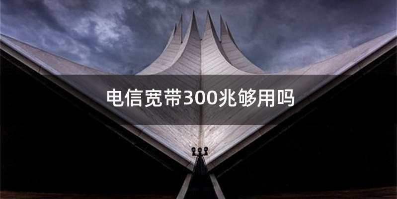 电信宽带300兆够用吗