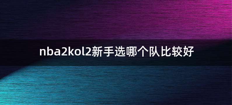 nba2kol2新手选哪个队比较好