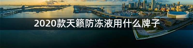 2020款天籁防冻液用什么牌子