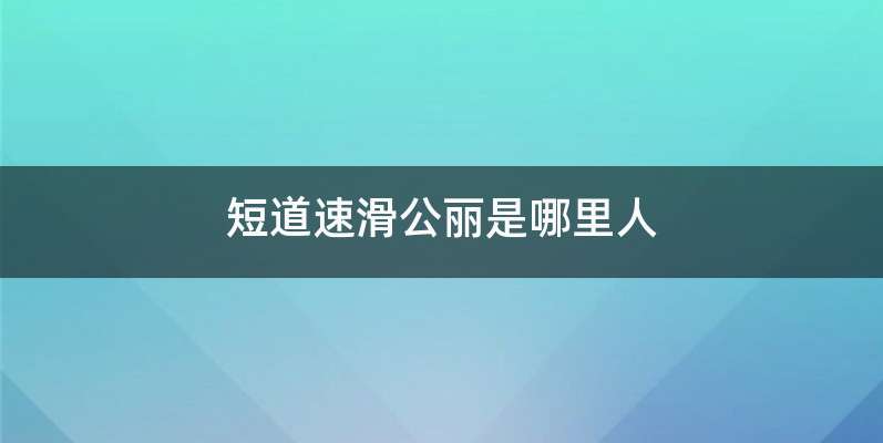 短道速滑公丽是哪里人