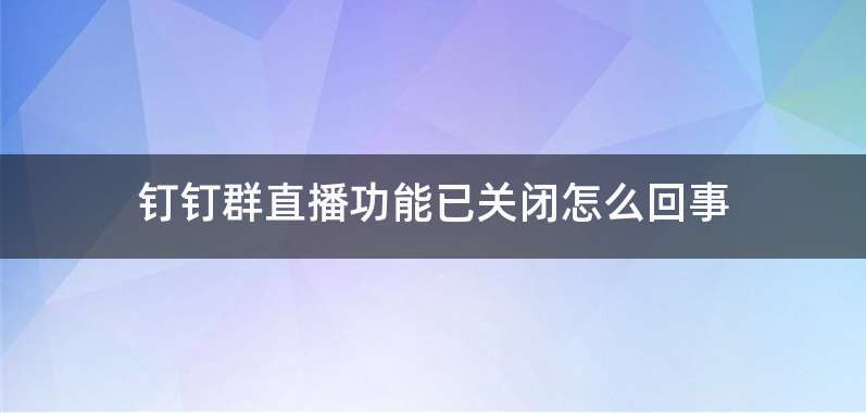 钉钉群直播功能已关闭怎么回事