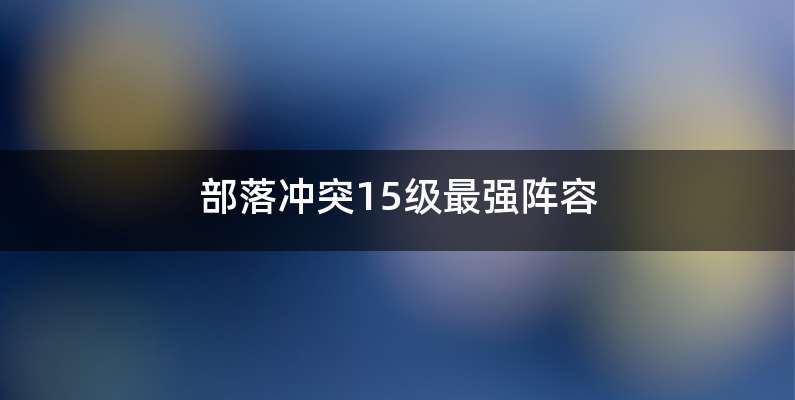 部落冲突15级最强阵容