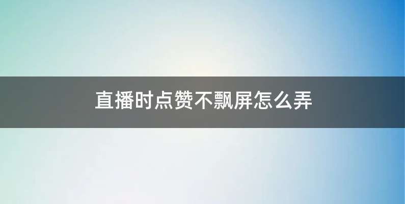 直播时点赞不飘屏怎么弄