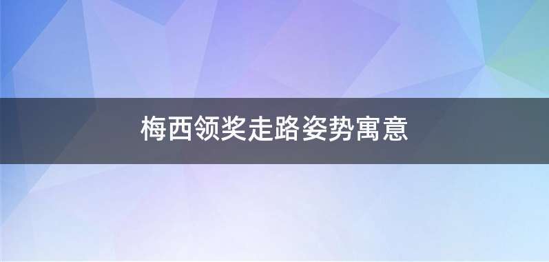 梅西领奖走路姿势寓意